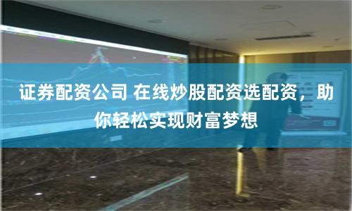 证券配资公司 在线炒股配资选配资，助你轻松实现财富梦想