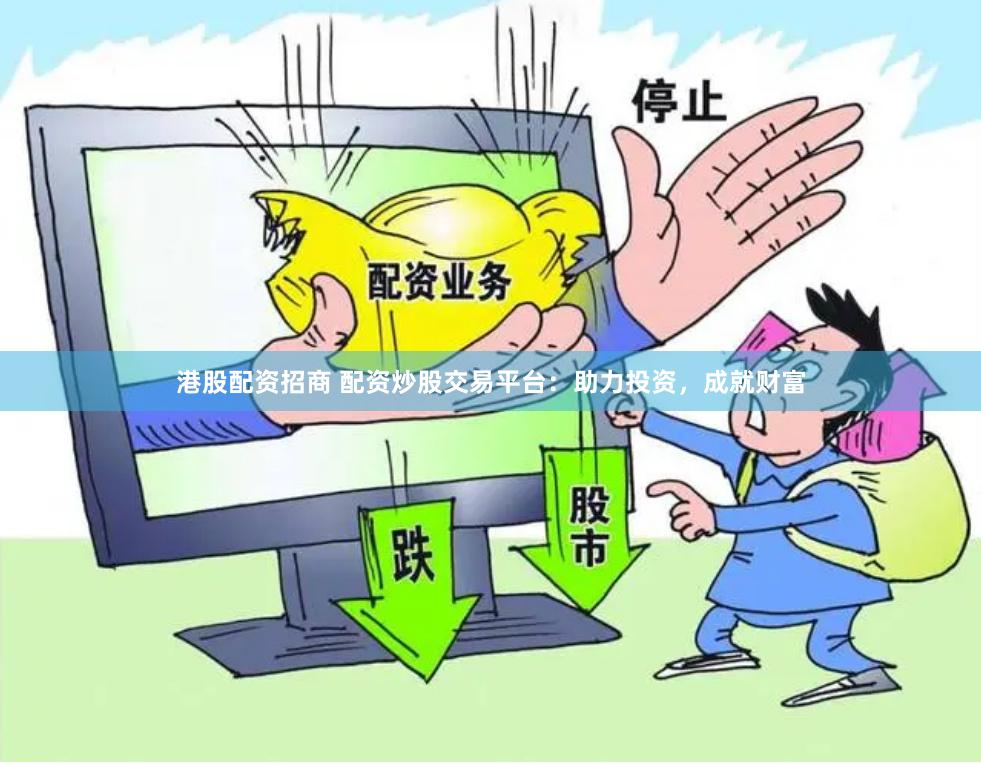 港股配资招商 配资炒股交易平台：助力投资，成就财富