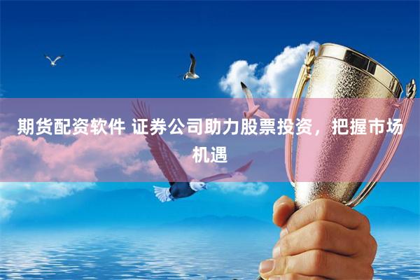 期货配资软件 证券公司助力股票投资，把握市场机遇