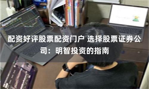 配资好评股票配资门户 选择股票证券公司：明智投资的指南