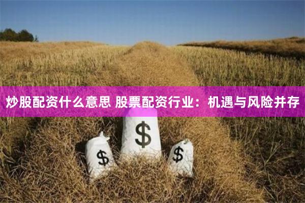 炒股配资什么意思 股票配资行业：机遇与风险并存
