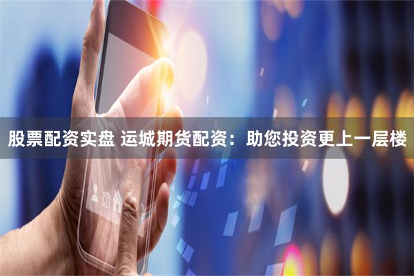 股票配资实盘 运城期货配资：助您投资更上一层楼