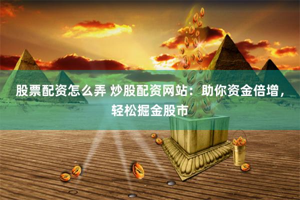 股票配资怎么弄 炒股配资网站：助你资金倍增，轻松掘金股市