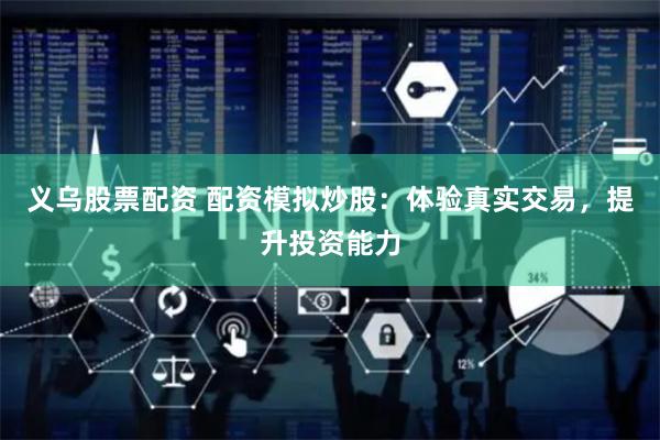 义乌股票配资 配资模拟炒股：体验真实交易，提升投资能力