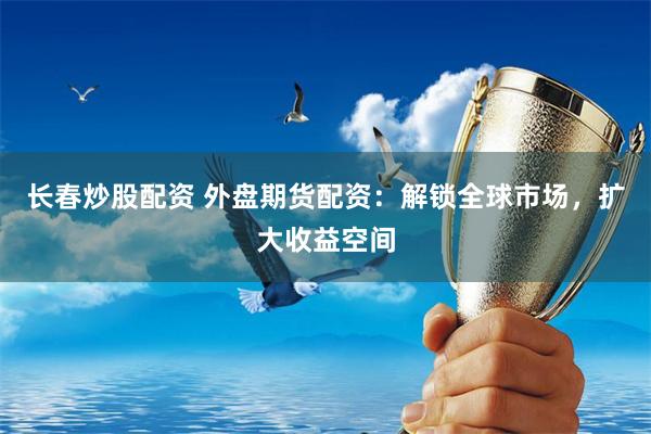 长春炒股配资 外盘期货配资：解锁全球市场，扩大收益空间