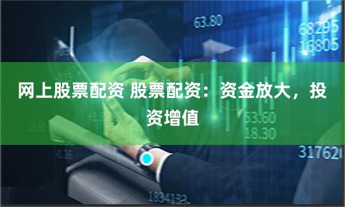 网上股票配资 股票配资：资金放大，投资增值