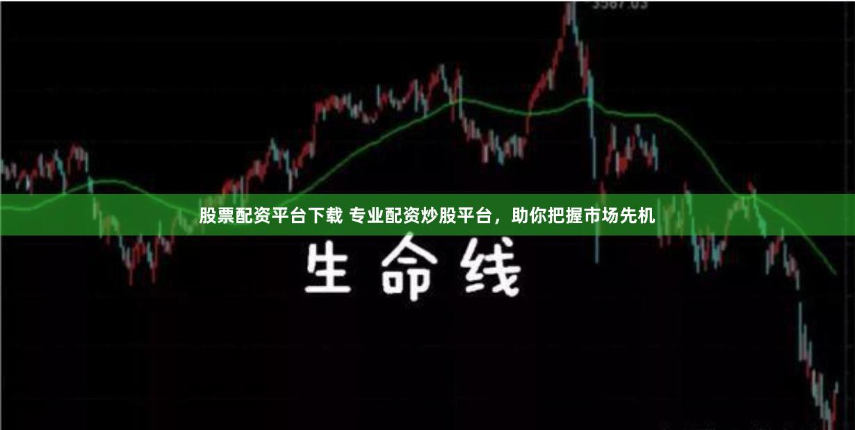 股票配资平台下载 专业配资炒股平台，助你把握市场先机