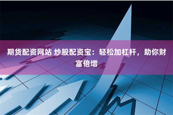期货配资网站 炒股配资宝：轻松加杠杆，助你财富倍增