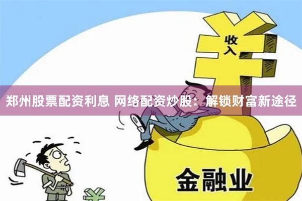 郑州股票配资利息 网络配资炒股：解锁财富新途径