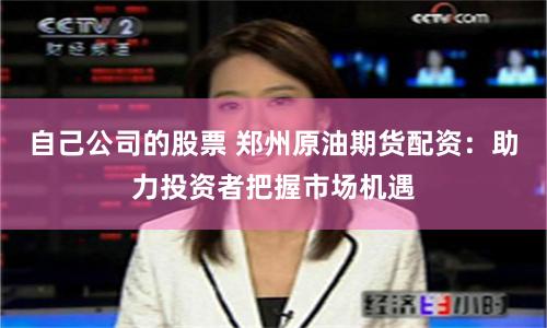 自己公司的股票 郑州原油期货配资：助力投资者把握市场机遇