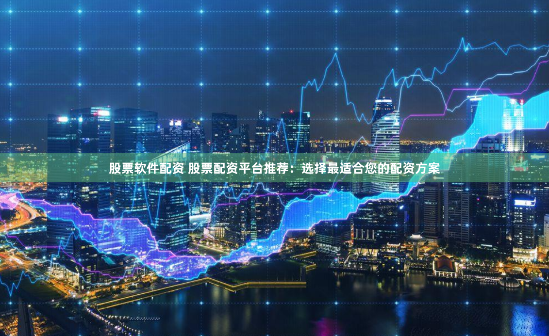 股票软件配资 股票配资平台推荐：选择最适合您的配资方案