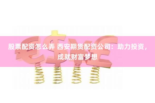 股票配资怎么弄 西安期货配资公司：助力投资，成就财富梦想