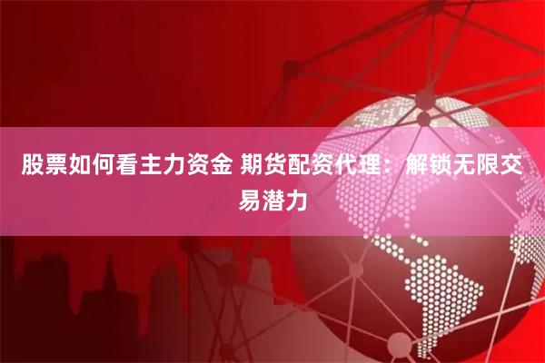 股票如何看主力资金 期货配资代理：解锁无限交易潜力