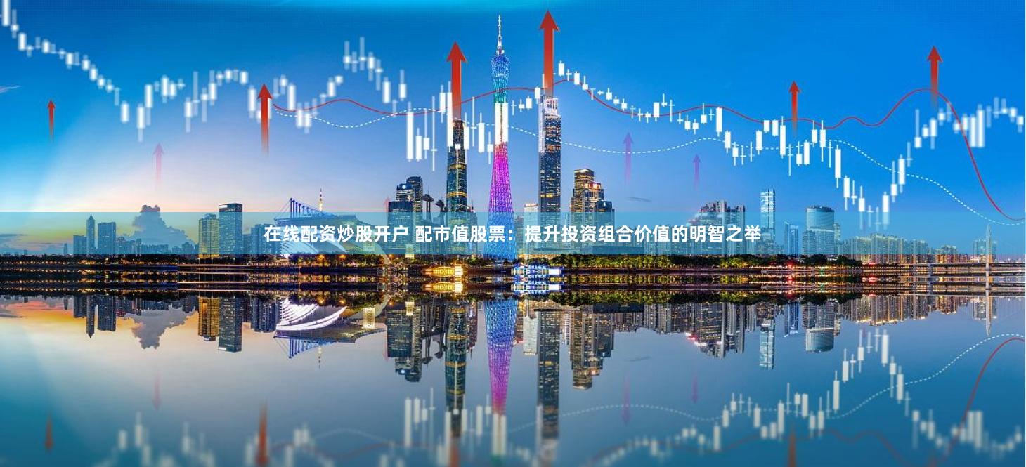 在线配资炒股开户 配市值股票：提升投资组合价值的明智之举