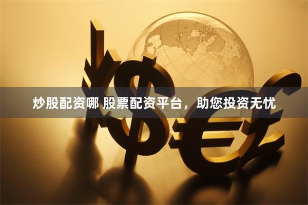 炒股配资哪 股票配资平台，助您投资无忧