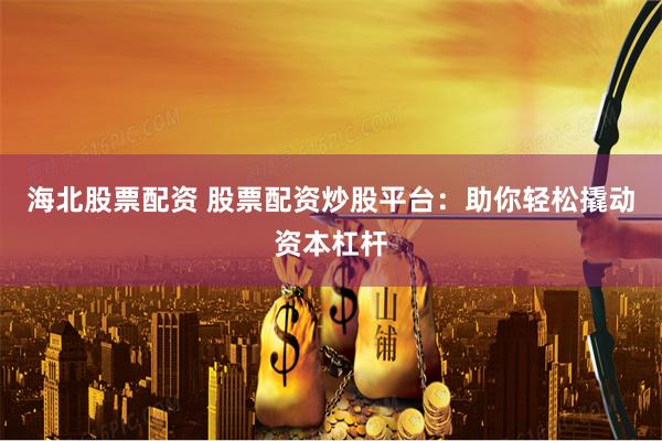 海北股票配资 股票配资炒股平台：助你轻松撬动资本杠杆