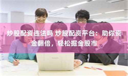 炒股配资违法吗 炒股配资平台：助你资金翻倍，轻松掘金股市