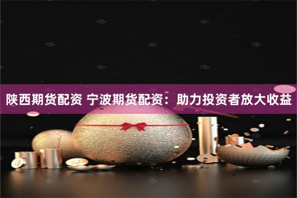 陕西期货配资 宁波期货配资：助力投资者放大收益
