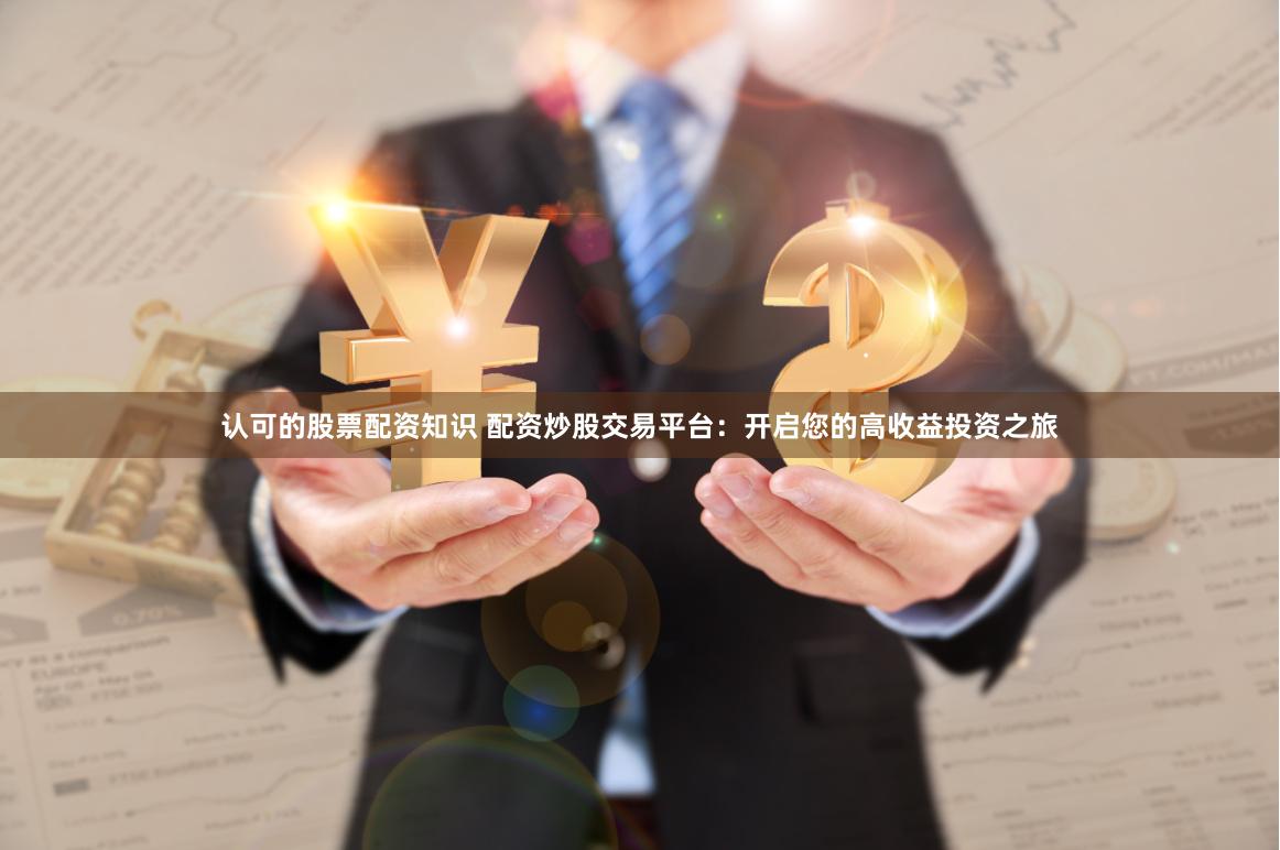 认可的股票配资知识 配资炒股交易平台：开启您的高收益投资之旅
